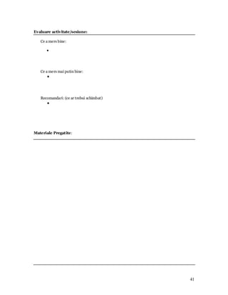 41 
Evaluare activitate/sesiune: 
Ce a mers bine: 
Ce a mers mai putin bine: 
Recomandari: (ce ar trebui schimbat) 
Materiale Pregatite: 
 