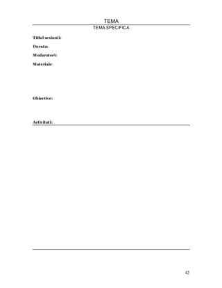 42 
TEMA 
TEMA SPECIFICA 
Titlul sesiunii: 
Durata: 
Modaratori: 
Materiale: 
Obiective: 
Activitati: 
