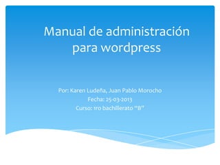 Manual de administración
   para wordpress


  Por: Karen Ludeña, Juan Pablo Morocho
             Fecha: 25-03-2013
         Curso: 1ro bachillerato “B”
 