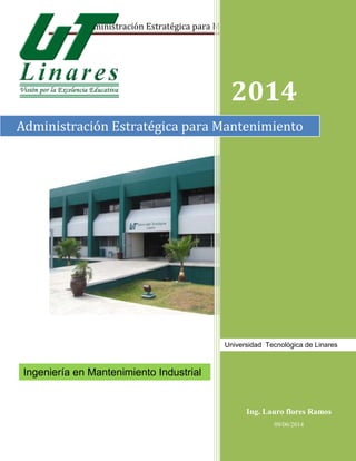 Administración Estratégica para Mantenimiento
1
2014
Ing. Lauro flores Ramos
09/06/2014
Administración Estratégica para Mantenimiento
Universidad Tecnológica de Linares
Ingeniería en Mantenimiento Industrial
 