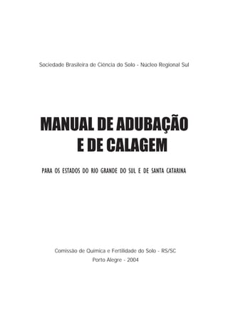 Sociedade Brasileira de Ciência do Solo - Núcleo Regional Sul
Comissão de Química e Fertilidade do Solo - RS/SC
Porto Alegre - 2004
MANUAL DE ADUBAÇÃO
E DE CALAGEM
PARA OS ESTADOS DO RIO GRANDE DO SUL E DE SANTA CATARINA
 
