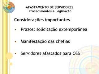 AFASTAMENTO DE SERVIDORES
Procedimentos e Legislação
• Prazos: solicitação extemporânea
• Manifestação das chefias
• Servidores afastados para OSS
Considerações importantes
 