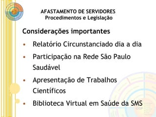 AFASTAMENTO DE SERVIDORES
Procedimentos e Legislação
• Relatório Circunstanciado dia a dia
• Participação na Rede São Paulo
Saudável
• Apresentação de Trabalhos
Científicos
• Biblioteca Virtual em Saúde da SMS
Considerações importantes
 
