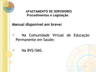 AFASTAMENTO DE SERVIDORES
Procedimentos e Legislação
Manual disponível em breve:
 Na Comunidade Virtual de Educação
Permanente em Saúde;
 Na BVS/SMS.
 