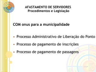 AFASTAMENTO DE SERVIDORES
Procedimentos e Legislação
COM onus para a municipalidade
• Processo Administrativo de Liberação do Ponto
• Processo de pagamento de inscrições
• Processo de pagamento de passagens
 