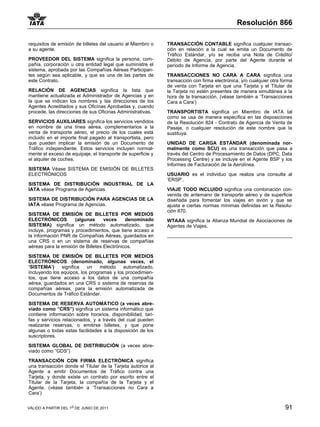 Resolución 866

requisitos de emisión de billetes del usuario al Miembro o   TRANSACCIÓN CONTABLE significa cualquier transac-
a su agente.                                                 ción en relación a la cual se emita un Documento de
                                                             Tráfico Estándar, y/o se reciba una Nota de Crédito/
PROVEEDOR DEL SISTEMA significa la persona, com-             Débito de Agencia, por parte del Agente durante el
pañía, corporación u otra entidad legal que suministre el    período de Informe de Agencia.
sistema, aprobada por las Compañías Aéreas Participan-
tes según sea aplicable, y que es una de las partes de       TRANSACCIONES NO CARA A CARA significa una
este Contrato.                                               transacción con firma electrónica, y/o cualquier otra forma
                                                             de venta con Tarjeta en que una Tarjeta y el Titular de
RELACIÓN DE AGENCIAS significa la lista que                  la Tarjeta no estén presentes de manera simultánea a la
mantiene actualizada el Administrador de Agencias y en       hora de la transacción. (véase también a ‘Transacciones
la que se indican los nombres y las direcciones de los       Cara a Cara’)
Agentes Acreditados y sus Oficinas Aprobadas y, cuando
procede, las direcciones de sus Oficinas Administrativas.    TRANSPORTISTA significa un Miembro de IATA tal
                                                             como se usa de manera específica en las disposiciones
SERVICIOS AUXILIARES significa los servicios vendidos        de la Resolución 824 - Contrato de Agencia de Venta de
en nombre de una línea aérea, complementarios a la           Pasaje, o cualquier resolución de este nombre que la
venta de transporte aéreo, el precio de los cuales está      sustituya.
incluido en el importe final pagado al transportista, pero
que pueden implicar la emisión de un Documento de            UNIDAD DE CARGA ESTÁNDAR (denominada nor-
Tráfico independiente. Estos servicios incluyen normal-      malmente como SCU) es una transacción que pasa a
mente el exceso de equipaje, el transporte de superficie y   través del Centro de Procesamiento de Datos (DPC, Data
el alquiler de coches.                                       Processing Centre) y se incluye en el Agente BSP y los
                                                             Informes de Facturación de la Aerolínea.
SISTEMA Véase SISTEMA DE EMISIÓN DE BILLETES
ELECTRÓNICOS                                                 USUARIO es el individuo que realiza una consulta al
                                                             ‘ERSP’.
SISTEMA DE DISTRIBUCIÓN INDUSTRIAL DE LA
IATA véase Programa de Agencias.                             VIAJE TODO INCLUIDO significa una combinación con-
                                                             venida de antemano de transporte aéreo y de superficie
SISTEMA DE DISTRIBUCIÓN PARA AGENCIAS DE LA                  diseñada para fomentar los viajes en avión y que se
IATA véase Programa de Agencias.                             ajusta a ciertas normas mínimas definidas en la Resolu-
                                                             ción 870.
SISTEMA DE EMISIÓN DE BILLETES POR MEDIOS
ELECTRÓNICOS         (algunas      veces     denominado      WTAAA significa la Alianza Mundial de Asociaciones de
SISTEMA) significa un método automatizado, que               Agentes de Viajes.
incluye, programas y procedimientos, que tiene acceso a
la información PNR de Compañías Aéreas, guardados en
una CRS o en un sistema de reservas de compañías
aéreas para la emisión de Billetes Electrónicos.

SISTEMA DE EMISIÓN DE BILLETES POR MEDIOS
ELECTRÓNICOS (denominado, algunas veces, el
‘SISTEMA’)     significa   un    método    automatizado,
incluyendo los equipos, los programas y los procedimien-
tos, que tiene acceso a los datos de una compañía
aérea, guardados en una CRS o sistema de reservas de
compañías aéreas, para la emisión automatizada de
Documentos de Tráfico Estándar.

SISTEMA DE RESERVA AUTOMÁTICO (a veces abre-
viado como “CRS”) significa un sistema informático que
contiene información sobre horarios, disponibilidad, tari-
fas y servicios relacionados, y a través del cual pueden
realizarse reservas, o emitirse billetes, y que pone
algunas o todas estas facilidades a la disposición de los
suscriptores.

SISTEMA GLOBAL DE DISTRIBUCIÓN (a veces abre-
viado como “GDS”)

TRANSACCIÓN CON FIRMA ELECTRÓNICA significa
una transacción donde el Titular de la Tarjeta autorice al
Agente a emitir Documentos de Tráfico contra una
Tarjeta, y donde existe un contrato por escrito entre el
Titular de la Tarjeta, la compañía de la Tarjeta y el
Agente. (véase también a ‘Transacciones no Cara a
Cara’)


VÁLIDO A PARTIR DEL 1o DE JUNIO DE 2011                                                                             91
 