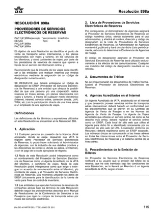 Resolución 898a


RESOLUCIÓN 898a                                                2. Lista de Proveedores de Servicios
                                                               Electrónicos de Reservas
PROVEEDORES DE SERVICIOS
                                                               Por consiguiente, el Administrador de Agencias asignará
ELECTRÓNICOS DE RESERVAS                                       al Proveedor de Servicios Electrónicos de Reservas un
                                                               código numérico único, siendo solamente para el uso
PAC1(41)898a(excepto Vencimiento: Indefinido                   administrativo, y añadirá el nombre, dirección y código de
EE.UU)               Tipo:        B                            designación en la Lista de Proveedores de Servicios
PAC2(41)898a                                                   Electrónicos de Reservas. El Administrador de Agencias
PAC3(41)898a                                                   mantendrá, publicará y hará circular dicha Lista periódica-
El objetivo de esta Resolución es identificar el punto de      mente, así como lo determina la Conferencia de Agencias
venta de transporte aéreo internacional, y los planes          de Pasaje.
relacionados con viajes y turismo, en los servicios de         El código de designación asignado al Proveedor de
los Miembros, y otros comitentes de viajes, por parte de       Servicios Electrónicos de Reservas será utilizado exclusi-
los prestadores de servicios de reserva que operen a           vamente a los efectos de las comunicaciones. Cualquier
través de un servicio de información online, y                 uso indebido del código de designación resultará en su
Reconociendo que la industria de los viajes debe identifi-     retirada.
car a las entidades que realizan reservas por medios
electrónicos mediante la asignación de un código de
designación numérico único,                                    3. Documentos de Tráfico

SE RESUELVE que deberá entregarse un código de                 No se proporcionarán los Documentos de Tráfico Norma-
designación de ERSP (Proveedor de Servicios Electróni-         lizados al Proveedor de Servicios Electrónicos de
cos de Reservas) a una entidad que ofrezca la posibili-        Reservas.
dad de que una persona y/o una corporación realice
reservas en líneas aéreas, y/o planes relacionados con
viajes y turismo, a través de cualquier medio electrónico      4. Agentes Acreditados en el Internet
(Internet, intranet, servicio online, conexión directa, LAN,   Un Agente Acreditado de IATA, establecido en el Internet
WAN, etc.) sin la participación directa de una línea aérea     y que deseando proveer servicios on-line de transporte
o un empleado de una agencia de viajes.                        aérea internacional, deberá hacerlo en conformidad con
                                                               los procedimientos que se preven en su Contrato de
                                                               Agencia de Venta de Pasajes o en las Normas de
Definiciones                                                   Agencia de Venta de Pasajes. Un Agente de Viajes
                                                               acreditado que ofrezca un servicio online, tal como se ha
Las definiciones de los términos y expresiones utilizados
                                                               descrito más arriba, deberá registrar el servicio online
en esta Resolución se encuentran en la Resolución 866.
                                                               como un ERSP. Cada local de sitio web que utilice el
                                                               Agente para dicho fin e identificado únicamente por su
                                                               dirección de sitio web (el URL, Localizador Uniforme de
1. Aplicación                                                  Recursos) deberá registrarse como un ERSP separado.
1.1 Cualquier persona en posesión de la licencia oficial       Los números únicos se comunicarán a las líneas aéreas
apropiada, donde se exiga, deseando que IATA le                en todas las interacciones entre el Proveedor de Servi-
registre como Proveedor de Servicios Electrónicos              cios Electrónicos de Reservas y el sistema central de la
de Reservas, lo podrá hacer solicitando al Administrador       línea aérea.
de Agencias, con la inclusión de sus detalles (nombre y
las direcciónes de correo e, donde se aplica, el Internet),
y con el pago de la cuota apropiada de registro.               5. Procedimientos de la Emisión de
                                                               Billetes
1.2 Nada de esta Resolución podrá interpretarse como
un nombramiento del Proveedor de Servicios Electróni-          Un Proveedor de Servicios Electrónicos de Reservas
cos de Reservas como un Agente Acreditado por la IATA          notificará a su usuario que la emisión del billete de la
del Miembro, o comitente de viajes. Nada de esta               reserva, que ha sido tramitado bajo las condiciones de
Resolución podrá interpretarse como que exige o extin-         esta Resolución, se lo llevará un Miembro ó un Agente
gue un acuerdo de remuneración entre el Miembro, y/o           Acreditado de IATA, según el caso.
comitente de viajes, y el Proveedor de Servicios Electró-
nicos de Reservas. Los miembros utilizarán los datos de
ERSP únicamente para la identificación de la fuente de
venta para fines de control de inventario.

1.3 Las entidades que ejecuten funciones de reservas de
compañías aéreas bajo los términos de esta Resolución
deberán seguir los procedimientos descritos en el Manual
de Resoluciones de la Conferencia de Servicios a los
Pasajeros que rigen la compra de transporte aéreo por
medio del comercio electrónico.


VÁLIDO A PARTIR DEL 1o DE JUNIO DE 2011                                                                             115
 