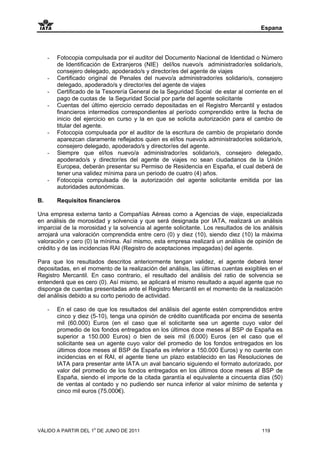 Espana




     -   Fotocopia compulsada por el auditor del Documento Nacional de Identidad o Número
         de Identificación de Extranjeros (NIE) del/los nuevo/s administrador/es solidario/s,
         consejero delegado, apoderado/s y director/es del agente de viajes
     -   Certificado original de Penales del nuevo/a administrador/es solidario/s, consejero
         delegado, apoderado/s y director/es del agente de viajes
     -   Certificado de la Tesorería General de la Seguridad Social de estar al corriente en el
         pago de cuotas de la Seguridad Social por parte del agente solicitante
     -   Cuentas del último ejercicio cerrado depositadas en el Registro Mercantil y estados
         financieros intermedios correspondientes al período comprendido entre la fecha de
         inicio del ejercicio en curso y la en que se solicita autorización para el cambio de
         titular del agente.
     -   Fotocopia compulsada por el auditor de la escritura de cambio de propietario donde
         aparezcan claramente reflejados quien es el/los nuevo/s administrador/es solidario/s,
         consejero delegado, apoderado/s y director/es del agente.
     -   Siempre que el/los nuevo/a administrador/es solidario/s, consejero delegado,
         apoderado/s y director/es del agente de viajes no sean ciudadanos de la Unión
         Europea, deberán presentar su Permiso de Residencia en España, el cual deberá de
         tener una validez mínima para un periodo de cuatro (4) años.
     -   Fotocopia compulsada de la autorización del agente solicitante emitida por las
         autoridades autonómicas.

B.       Requisitos financieros

Una empresa externa tanto a Compañías Aéreas como a Agencias de viaje, especializada
en análisis de morosidad y solvencia y que será designada por IATA, realizará un análisis
imparcial de la morosidad y la solvencia al agente solicitante. Los resultados de los análisis
arrojará una valoración comprendida entre cero (0) y diez (10), siendo diez (10) la máxima
valoración y cero (0) la mínima. Así mismo, esta empresa realizará un análisis de opinión de
crédito y de las incidencias RAI (Registro de aceptaciones impagadas) del agente.

Para que los resultados descritos anteriormente tengan validez, el agente deberá tener
depositadas, en el momento de la realización del análisis, las últimas cuentas exigibles en el
Registro Mercantil. En caso contrario, el resultado del análisis del ratio de solvencia se
entenderá que es cero (0). Así mismo, se aplicará el mismo resultado a aquel agente que no
disponga de cuentas presentadas ante el Registro Mercantil en el momento de la realización
del análisis debido a su corto periodo de actividad.

     -   En el caso de que los resultados del análisis del agente estén comprendidos entre
         cinco y diez (5-10), tenga una opinión de crédito cuantificada por encima de sesenta
         mil (60.000) Euros (en el caso que el solicitante sea un agente cuyo valor del
         promedio de los fondos entregados en los últimos doce meses al BSP de España es
         superior a 150.000 Euros) o bien de seis mil (6.000) Euros (en el caso que el
         solicitante sea un agente cuyo valor del promedio de los fondos entregados en los
         últimos doce meses al BSP de España es inferior a 150.000 Euros) y no cuente con
         incidencias en el RAI, el agente tiene un plazo establecido en las Resoluciones de
         IATA para presentar ante IATA un aval bancario siguiendo el formato autorizado, por
         valor del promedio de los fondos entregados en los últimos doce meses al BSP de
         España, siendo el importe de la citada garantía el equivalente a cincuenta días (50)
         de ventas al contado y no pudiendo ser nunca inferior al valor mínimo de setenta y
         cinco mil euros (75.000€).




VÁLIDO A PARTIR DEL 1o DE JUNIO DE 2011                                                119
 
