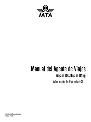 Manual del Agente de Viajes
                                                       Edición Resolución 818g
                                                    Válido a partir del 1o de junio de 2011




International Air Transport Association
Montreal — Ginebra
 