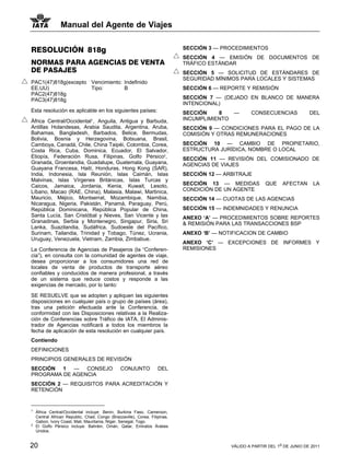 Manual del Agente de Viajes


RESOLUCIÓN 818g                                                              SECCIÓN 3 — PROCEDIMIENTOS
                                                                             SECCIÓN 4 — EMISIÓN DE DOCUMENTOS DE
NORMAS PARA AGENCIAS DE VENTA                                                TRÁFICO ESTÁNDAR
DE PASAJES                                                                   SECCIÓN 5 — SOLICITUD DE ESTÁNDARES DE
                                                                             SEGURIDAD MÍNIMOS PARA LOCALES Y SISTEMAS
PAC1(47)818g(excepto Vencimiento: Indefinido
EE.UU)               Tipo:        B                                          SECCIÓN 6 — REPORTE Y REMISIÓN
PAC2(47)818g
PAC3(47)818g                                                                 SECCIÓN 7 — (DEJADO EN BLANCO DE MANERA
                                                                             INTENCIONAL)
Esta resolución es aplicable en los siguientes países:                       SECCIÓN    8   —       CONSECUENCIAS             DEL
África Central/Occidental , Anguila, Antigua y Barbuda,
                                 1                                           INCUMPLIMIENTO
Antillas Holandesas, Arabia Saudita, Argentina, Aruba,                       SECCIÓN 9 — CONDICIONES PARA EL PAGO DE LA
Bahamas, Bangladesh, Barbados, Belice, Bermudas,                             COMISIÓN Y OTRAS REMUNERACIONES
Bolivia, Bosnia y Herzegovina, Botsuana, Brasil,
Camboya, Canadá, Chile, China Taipéi, Colombia, Corea,                       SECCIÓN 10 — CAMBIO DE PROPIETARIO,
Costa Rica, Cuba, Dominica, Ecuador, El Salvador,                            ESTRUCTURA JURÍDICA, NOMBRE O LOCAL
Etiopía, Federación Rusa, Filipinas, Golfo Pérsico2,                         SECCIÓN 11 — REVISIÓN DEL COMISIONADO DE
Granada, Groenlandia, Guadalupe, Guatemala, Guayana,                         AGENCIAS DE VIAJES
Guayana Francesa, Haití, Honduras, Hong Kong (SAR),
India, Indonesia, Isla Reunión, Islas Caimán, Islas                          SECCIÓN 12 — ARBITRAJE
Malvinas, Islas Vírgenes Británicas, Islas Turcas y
Caicos, Jamaica, Jordania, Kenia, Kuwait, Lesoto,                            SECCIÓN 13 — MEDIDAS          QUE    AFECTAN       LA
Líbano, Macao (RAE, China), Malasia, Malawi, Martinica,                      CONDICIÓN DE UN AGENTE
Mauricio, Méjico, Montserrat, Mozambique, Namibia,                           SECCIÓN 14 — CUOTAS DE LAS AGENCIAS
Nicaragua, Nigeria, Pakistán, Panamá, Paraguay, Perú,
República Dominicana, República Popular de China,                            SECCIÓN 15 — INDEMNIDADES Y RENUNCIA
Santa Lucía, San Cristóbal y Nieves, San Vicente y las                       ANEXO ‘A’ — PROCEDIMIENTOS SOBRE REPORTES
Granadinas, Serbia y Montenegro, Singapur, Siria, Sri                        & REMISIÓN PARA LAS TRANSACCIONES BSP
Lanka, Suazilandia, Sudáfrica, Sudoeste del Pacífico,
Surinam, Tailandia, Trinidad y Tobago, Túnez, Ucrania,                       ANEXO ‘B’ — NOTIFICACION DE CAMBIO
Uruguay, Venezuela, Vietnam, Zambia, Zimbabue.
                                                                             ANEXO ‘C’ — EXCEPCIONES DE INFORMES Y
La Conferencia de Agencias de Pasajeros (la “Conferen-                       REMISIONES
cia”), en consulta con la comunidad de agentes de viaje,
desea proporcionar a los consumidores una red de
locales de venta de productos de transporte aéreo
confiables y conducidos de manera profesional, a través
de un sistema que reduce costos y responde a las
exigencias de mercado, por lo tanto:

SE RESUELVE que se adopten y apliquen las siguientes
disposiciones en cualquier país o grupo de países (área),
tras una petición efectuada ante la Conferencia, de
conformidad con las Disposiciones relativas a la Realiza-
ción de Conferencias sobre Tráfico de IATA. El Adminis-
trador de Agencias notificará a todos los miembros la
fecha de aplicación de esta resolución en cualquier país.
Contiendo
DEFINICIONES
PRINCIPIOS GENERALES DE REVISIÓN
SECCIÓN 1 — CONSEJO                             CONJUNTO            DEL
PROGRAMA DE AGENCIA
SECCIÓN 2 — REQUISITOS PARA ACREDITACIÓN Y
RETENCIÓN


1
    África Central/Occidental incluye: Benin, Burkina Faso, Cameroon,
    Central African Republic, Chad, Congo (Brazzaville), Corea, Filipinas,
    Gabon, Ivory Coast, Mali, Mauritania, NIger, Senegal, Togo.
2
    El Golfo Pérsico incluye: Bahréin, Omán, Qatar, Emiratos Árabes
    Unidos.


20                                                                                          VÁLIDO A PARTIR DEL 1o DE JUNIO DE 2011
 
