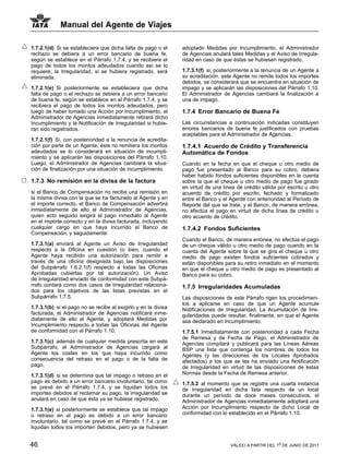 Manual del Agente de Viajes

1.7.2.1(d) Si se estableciera que dicha falta de pago o el      adoptado Medidas por Incumplimiento, el Administrador
rechazo se debiera a un error bancario de buena fe,             de Agencias anulará tales Medidas y el Aviso de Irregula-
según se establece en el Párrafo 1.7.4, y se recibiera el       ridad en caso de que éstas se hubiesen registrado,
pago de todos los montos adeudados cuando así se lo
requiere, la Irregularidad, si se hubiera registrado, será      1.7.3.1(f) si, posteriormente a la renuncia de un Agente a
eliminada.                                                      su acreditación, este Agente no remite todos los importes
                                                                debidos, se considerará que se encuentra en situación de
1.7.2.1(e) Si posteriormente se estableciera que dicha          impago y se aplicarán las disposiciones del Párrafo 1.10.
falta de pago o el rechazo se debiera a un error bancario       El Administrador de Agencias cambiará la finalización a
de buena fe, según se establece en el Párrafo 1.7.4, y se       una de impago.
recibiera el pago de todos los montos adeudados, pero
luego de haber tomado una Acción por Incumplimiento, el         1.7.4 Error Bancario de Buena Fe
Administrador de Agencias inmediatamente retirará dicho
Incumplimiento y la Notificación de Irregularidad si hubie-     Las circunstancias a continuación indicadas constituyen
ran sido registrados.                                           errores bancarios de buena fe justificados con pruebas
                                                                aceptables para el Administrador de Agencias.
1.7.2.1(f) Si, con posterioridad a la renuncia de acredita-
ción por parte de un Agente, éste no remitiera los montos       1.7.4.1 Acuerdo de Crédito y Transferencia
adeudados se lo considerará en situación de incumpli-           Automática de Fondos
miento y se aplicarán las disposiciones del Párrafo 1.10.
Luego, el Administrador de Agencias cambiará la situa-          Cuando en la fecha en que el cheque u otro medio de
ción de finalización por una situación de incumplimiento.       pago fue presentado al Banco para su cobro, debiera
                                                                haber habido fondos suficientes disponibles en la cuenta
1.7.3 No remisión en la divisa de la factura                    sobre la que el cheque u otro medio de pago fue girado
                                                                en virtud de una línea de crédito válida por escrito u otro
si el Banco de Compensación no recibe una remisión en           acuerdo de crédito por escrito, fechado y formalizado
la misma divisa con la que se ha facturado al Agente y en       entre el Banco y el Agente con anterioridad al Período de
el importe correcto, el Banco de Compensación advertirá         Reporte del que se trate, y el Banco, de manera errónea,
inmediatamente de ello al Administrador de Agencias,            no efectúa el pago en virtud de dicha línea de crédito u
quien acto seguido exigirá el pago inmediato al Agente          otro acuerdo de crédito.
en el importe correcto y en la divisa facturada, incluyendo
cualquier cargo en que haya incurrido el Banco de               1.7.4.2 Fondos Suficientes
Compensación, y seguidamente:
                                                                Cuando el Banco, de manera errónea, no efectúa el pago
1.7.3.1(a) enviará al Agente un Aviso de Irregularidad          de un cheque válido u otro medio de pago cuando en la
respecto a la Oficina en cuestión (o bien, cuando el            cuenta del Agente sobre la que se gira el cheque u otro
Agente haya recibido una autorización para remitir a            medio de pago existen fondos suficientes cobrados y
través de una oficina designada bajo las disposiciones          están disponibles para su retiro inmediato en el momento
del Subpárrafo 1.6.2.1(f) respecto a todas las Oficinas         en que el cheque u otro medio de pago es presentado al
Aprobadas cubiertas por tal autorización). Un Aviso             Banco para su cobro.
de Irregularidad enviado de conformidad con este Subpá-
rrafo contará como dos casos de Irregularidad relaciona-        1.7.5 Irregularidades Acumuladas
dos para los objetivos de las listas previstas en el
Subpárrafo 1.7.5,                                               Las disposiciones de este Párrafo rigen los procedimien-
                                                                tos a aplicarse en caso de que un Agente acumule
1.7.3.1(b) si el pago no se recibe al exigirlo y en la divisa   Notificaciones de Irregularidad. La Acumulación de Irre-
facturada, el Administrador de Agencias notificará inme-        gularidades puede resultar, finalmente, en que el Agente
diatamente de ello al Agente, y adoptará Medidas por            sea declarado en Incumplimiento.
Incumplimiento respecto a todas las Oficinas del Agente
de conformidad con el Párrafo 1.10,                             1.7.5.1 Inmediatamente con posterioridad a cada Fecha
                                                                de Remesa y de Fecha de Pago, el Administrador de
1.7.3.1(c) además de cualquier medida prescrita en este         Agencias compilará y publicará para las Líneas Aéreas
Subpárrafo, el Administrador de Agencias cargará al             BSP una lista que contenga los nombres de todos los
Agente los costes en los que haya incurrido como                Agentes (y las direcciones de los Locales Aprobados
consecuencia del retraso en el pago o de la falta de            afectados) a los que se les ha enviado una Notificación
pago,                                                           de Irregularidad en virtud de las disposiciones de estas
1.7.3.1(d) si se determina que tal impago o retraso en el       Normas desde la Fecha de Remesa anterior.
pago es debido a un error bancario involuntario, tal como       1.7.5.2 al momento que se registre una cuarta instancia
se prevé en el Párrafo 1.7.4, y se liquidan todos los           de Irregularidad en dicha lista respecto de un local
importes debidos al reclamar su pago, la irregularidad se       durante un período de doce meses consecutivos, el
anulará en caso de que ésta ya se hubiese registrado,           Administrador de Agencias inmediatamente adoptará una
1.7.3.1(e) si posteriormente se establece que tal impago        Acción por Incumplimiento respecto de dicho Local de
o retraso en el pago es debido a un error bancario              conformidad con lo establecido en el Párrafo 1.10.
involuntario, tal como se prevé en el Párrafo 1.7.4, y se
liquidan todos los importen debidos, pero ya se hubiesen


46                                                                                  VÁLIDO A PARTIR DEL 1o DE JUNIO DE 2011
 