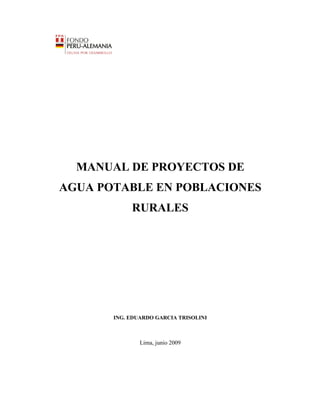 MANUAL DE PROYECTOS DE 
AGUA POTABLE EN POBLACIONES 
RURALES 
ING. EDUARDO GARCIA TRISOLINI 
Lima, junio 2009 
 