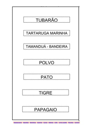 www.solidario.xpg.com.br
Agropecuária Apostilas Eletrônica Esportes Cursos Idiomas Links Livros usados Receitas Turismo
36
36
TUBARÃO
TARTARUGA MARINHA
TAMANDUÁ - BANDEIRA
POLVO
PATO
TIGRE
PAPAGAIO
 