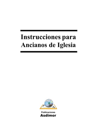 Instrucciones para ancianos




Instrucciones para
Ancianos de Iglesia




       Publicaciones
      Asdimor


             1
 