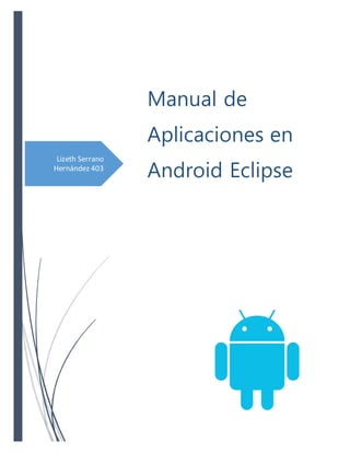Lizeth Serrano
Hernández 403
Manual de
Aplicaciones en
Android Eclipse
 