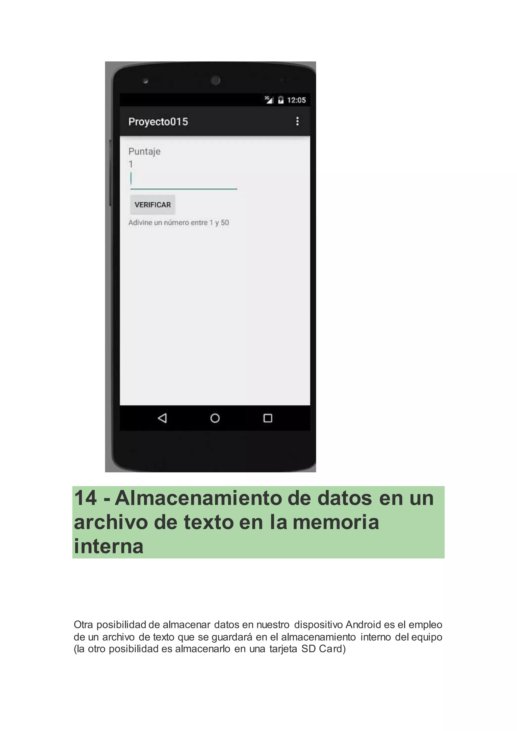 14 - Almacenamiento de datos en un
archivo de texto en la memoria
interna
Otra posibilidad de almacenar datos en nuestro dispositivo Android es el empleo
de un archivo de texto que se guardará en el almacenamiento interno del equipo
(la otro posibilidad es almacenarlo en una tarjeta SD Card)
 