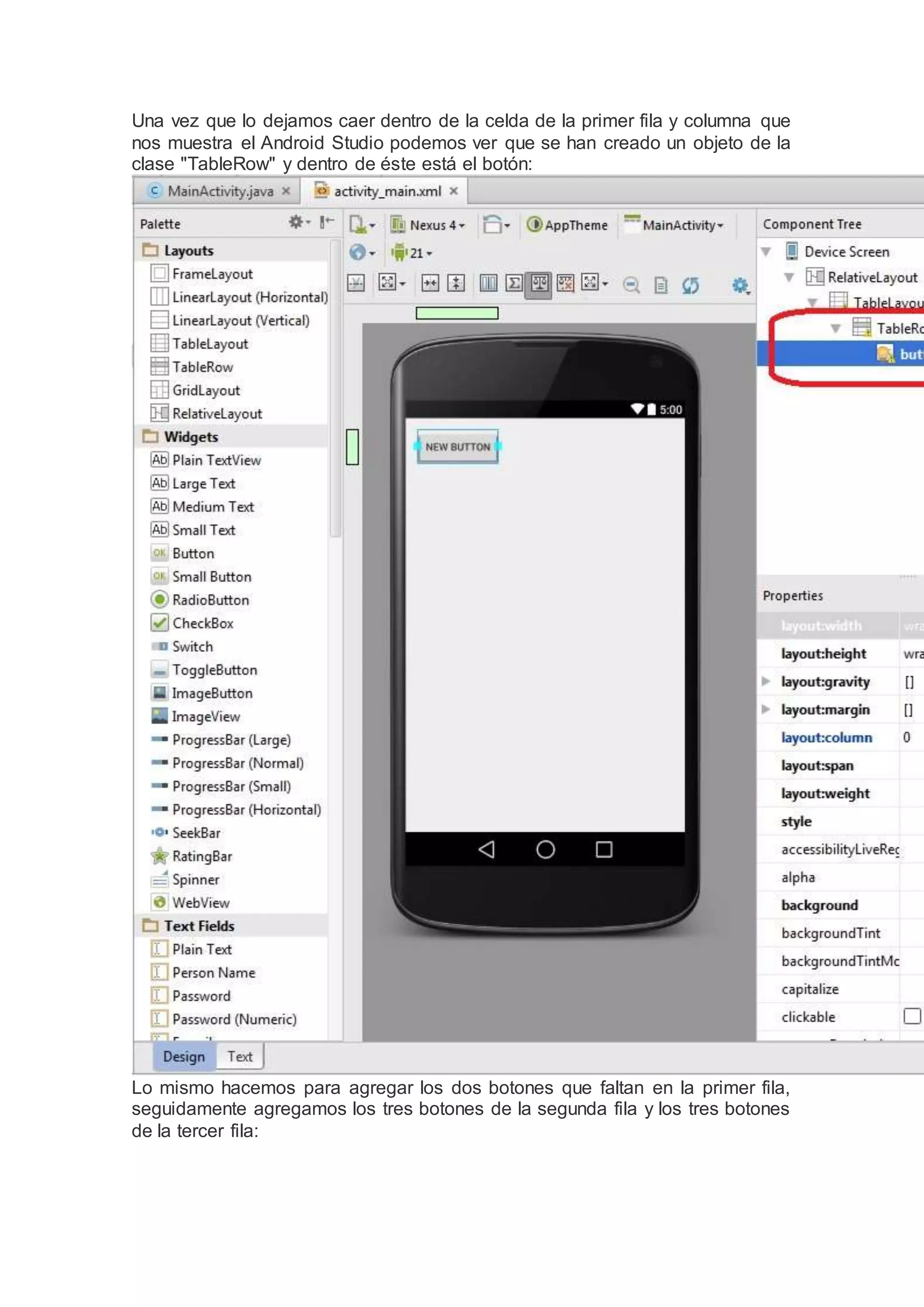 Una vez que lo dejamos caer dentro de la celda de la primer fila y columna que
nos muestra el Android Studio podemos ver que se han creado un objeto de la
clase "TableRow" y dentro de éste está el botón:
Lo mismo hacemos para agregar los dos botones que faltan en la primer fila,
seguidamente agregamos los tres botones de la segunda fila y los tres botones
de la tercer fila:
 