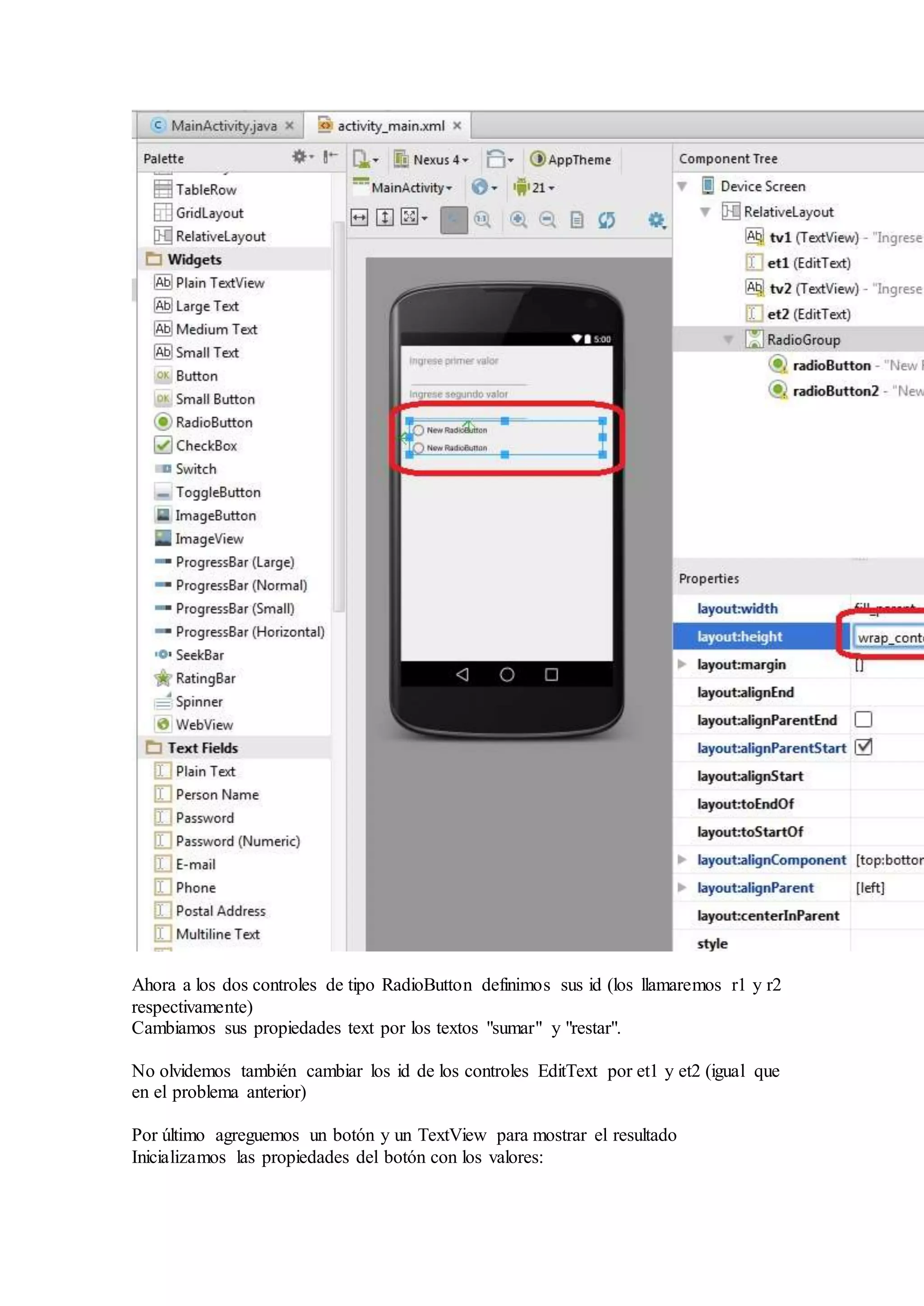 Ahora a los dos controles de tipo RadioButton definimos sus id (los llamaremos r1 y r2
respectivamente)
Cambiamos sus propiedades text por los textos "sumar" y "restar".
No olvidemos también cambiar los id de los controles EditText por et1 y et2 (igual que
en el problema anterior)
Por último agreguemos un botón y un TextView para mostrar el resultado
Inicializamos las propiedades del botón con los valores:
 