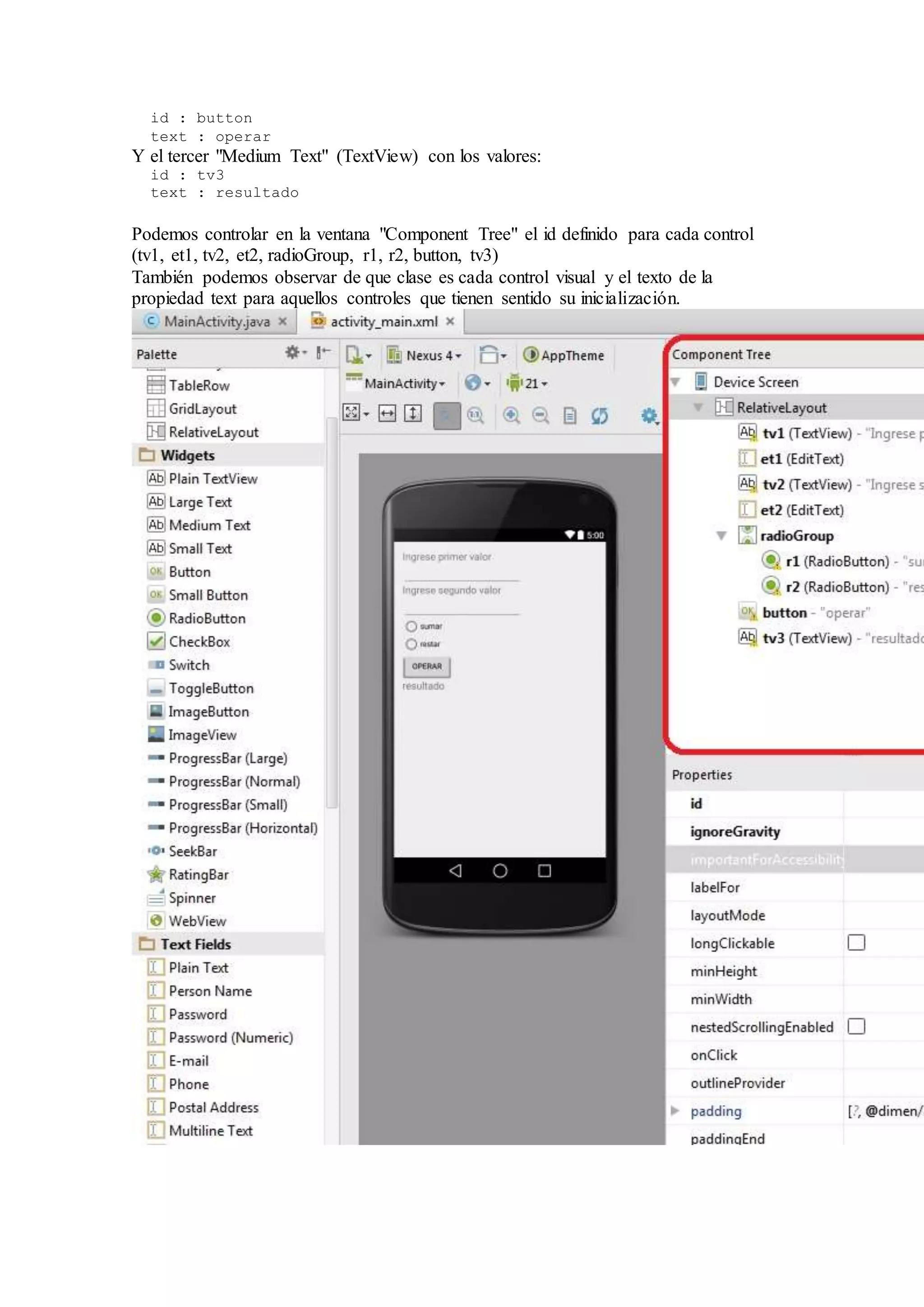 id : button
text : operar
Y el tercer "Medium Text" (TextView) con los valores:
id : tv3
text : resultado
Podemos controlar en la ventana "Component Tree" el id definido para cada control
(tv1, et1, tv2, et2, radioGroup, r1, r2, button, tv3)
También podemos observar de que clase es cada control visual y el texto de la
propiedad text para aquellos controles que tienen sentido su inicialización.
 
