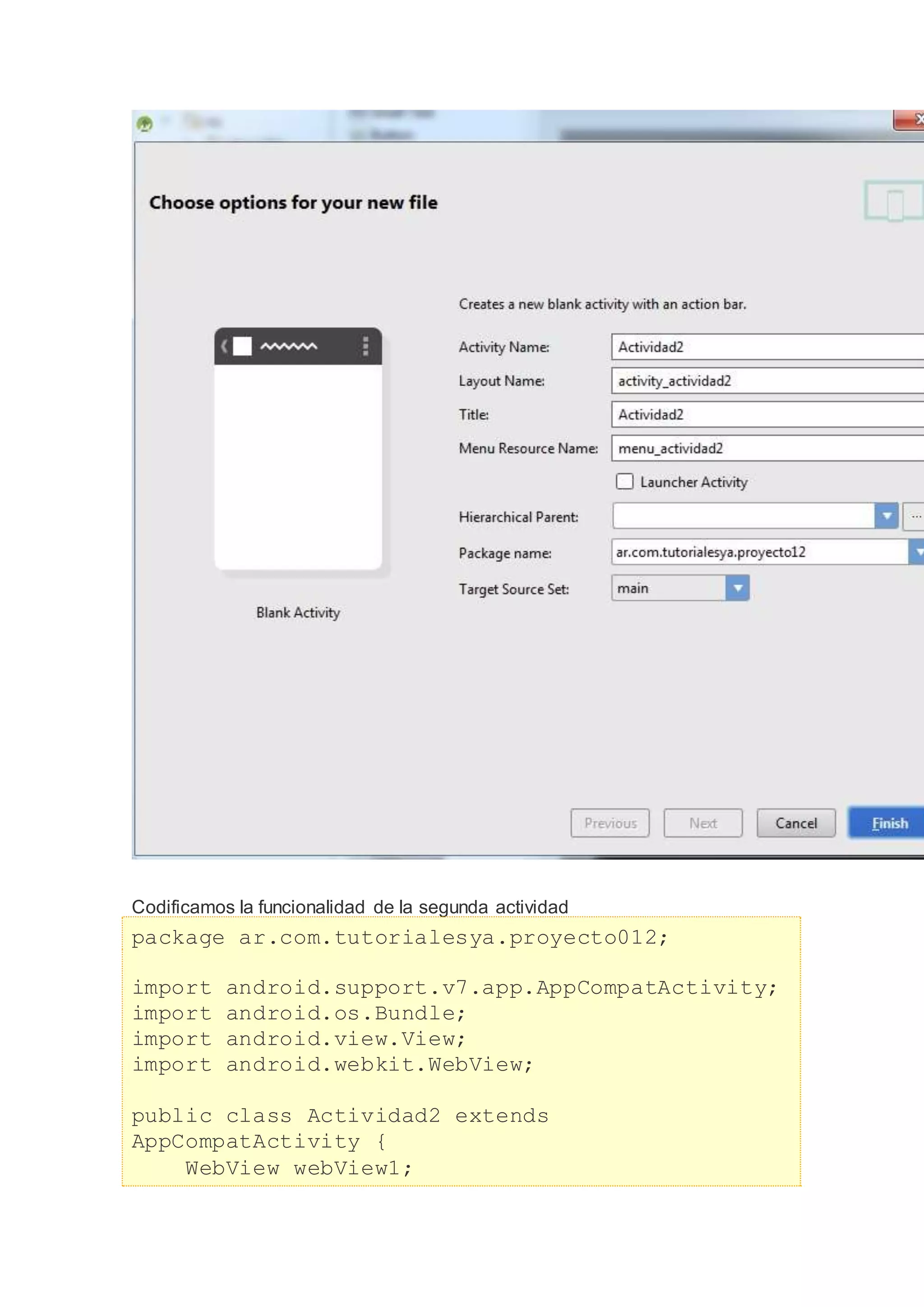 Codificamos la funcionalidad de la segunda actividad
package ar.com.tutorialesya.proyecto012;
import android.support.v7.app.AppCompatActivity;
import android.os.Bundle;
import android.view.View;
import android.webkit.WebView;
public class Actividad2 extends
AppCompatActivity {
WebView webView1;
 