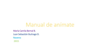 Manual de anímate
María Camila Bernal B.
Juan Sebastián Buitrago D.
Noveno
2015
 
