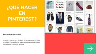 ¿QUÉ HACER
EN
PINTEREST?
¡Encuentra tu estilo!
Jorge usa Pinterest para compartir su estilo personal. La ropa,
los zapatos y los accesorios que se encuentra mientras navega
por las tiendas y los blogs de moda
 