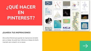 ¿QUÉ HACER
EN
PINTEREST?
¡GUARDA TUS INSPIRACIONES!
Alicia utiliza Pinterest para guardar las inspiraciones de diseño
para su trabajo. Se puede hacer referencia a trabajos de diseño
inspirador para compartir con su equipo.
 