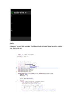 JAVA:
PRIMERO TENEMOS LAS LIBRERIASY AQUÍAGREGAMOS DOS PARA QUE FUNCIONEEL SENSOR
DEL ACELEROMETRO
 