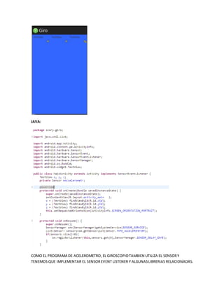 JAVA:
COMO EL PROGRAMA DE ACELEROMETRO, EL GIROSCOPIOTAMBIEN UTILIZA EL SENSORY
TENEMOS QUE IMPLEMENTAR EL SENSOREVENT LISTENER Y ALGUNASLIBRERIAS RELACIONADAS.
 