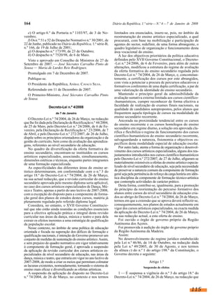 164

Diário da República, 1.ª série — N.º 4 — 7 de Janeiro de 2008

e) O artigo 6.º da Portaria n.º 1103/97, de 3 de Novembro;
f) Os n.os 51 e 52 do Despacho Normativo n.º 30/2001, de
22 de Junho, publicado no Diário da República, 1.ª série-B,
n.º 166, de 19 de Julho de 2001;
g) O despacho n.º 173/99, de 23 de Outubro;
h) O despacho n.º 7520/98, de 6 de Maio.
Visto e aprovado em Conselho de Ministros de 27 de
Setembro de 2007. — José Sócrates Carvalho Pinto de
Sousa — Maria de Lurdes Reis Rodrigues.
Promulgado em 7 de Dezembro de 2007.
Publique-se.
O Presidente da República, ANÍBAL CAVACO SILVA.
Referendado em 11 de Dezembro de 2007.
O Primeiro-Ministro, José Sócrates Carvalho Pinto
de Sousa.
Decreto-Lei n.º 4/2008
de 7 de Janeiro

O Decreto-Lei n.º 74/2004, de 26 de Março, na redacção
que lhe foi dada pela Declaração de Rectificação n.º 44/2004,
de 25 de Maio, pelo Decreto-Lei n.º 24/2006, de 6 de Fevereiro, pela Declaração de Rectificação n.º 23/2006, de 7
de Abril, e pelo Decreto-Lei n.º 272/2007, de 26 de Julho,
dispõe sobre os princípios orientadores da organização e da
gestão do currículo, bem como da avaliação das aprendizagens, referentes ao nível secundário de educação.
No quadro da diversificação da oferta formativa do
ensino secundário, encontram-se instituídos os cursos
artísticos especializados, associando, simultaneamente,
dimensões estéticas e técnicas, enquanto partes integrantes
de uma formação especializada.
As especificidades das diferentes áreas do ensino artístico determinaram, em conformidade com o n.º 3 do
artigo 18.º do Decreto-Lei n.º 74/2004, de 26 de Março,
na sua actual redacção, que a revisão curricular do ensino
secundário aprovada pelo mesmo diploma seria aplicável,
no caso dos cursos artísticos especializados de Dança, Música e Teatro, apenas a partir do ano lectivo de 2007-2008,
com a excepção do disposto para a componente de formação geral dos planos de estudos destes cursos, matéria já
plenamente regulada pelo referido diploma legal.
Considera, no entanto, o XVII Governo Constitucional que não estão ainda reunidas as condições essenciais
para a efectiva aplicação prática e integral desta revisão
curricular nas áreas da dança, música e teatro e para dela
extrair os efeitos inerentes a uma estratégia de qualificação
da população escolar.
Nesse contexto, no âmbito de uma política de educação
orientada e focada na superação dos défices de formação e
qualificação nacionais, é intenção do Governo promover um
conjunto de medidas de sustentação do ensino artístico. Assim,
e sem prejuízo do quadro normativo em vigor relativamente
à componente de formação geral, é aprovada a suspensão
da aplicação da revisão curricular dos cursos artísticos especializados de nível secundário de educação, nas áreas da
dança, música e teatro, que entraria em vigor no ano lectivo de
2007-2008, de modo a criar os meios que permitam colmatar
as lacunas existentes, nomeadamente, tornando o sistema de
ensino mais eficaz e diversificando as ofertas artísticas.
A suspensão da aplicação do disposto no Decreto-Lei
n.º 74/2004, de 26 de Março, no contexto e nos termos

limitados ora enunciados, insere-se, pois, no âmbito da
reestruturação do ensino artístico especializado, a qual
procurará, com base na mobilização e participação de
agentes do sector, redefinir, de uma forma abrangente, o
quadro legislativo de organização e funcionamento desta
área vocacional do ensino.
À luz dos objectivos prioritários da política educativa
definidos pelo XVII Governo Constitucional, o Decreto-Lei n.º 24/2006, de 6 de Fevereiro, para além de outras
alterações, modificou a estrutura do regime de avaliação
da oferta formativa do ensino secundário regulada pelo
Decreto-Lei n.º 74/2004, de 26 de Março, e, concomitantemente, a certificação dos cursos por este abrangidos,
com vista a potenciar a procura de percursos educativos e
formativos conferentes de uma dupla certificação, a par de
uma valorização da identidade do ensino secundário.
Mantendo o princípio geral da admissibilidade da
avaliação sumativa externa limitada aos cursos científico-humanísticos, cumpre reconhecer de forma efectiva a
faculdade de realização de exames finais nacionais, na
qualidade de candidatos autopropostos, pelos alunos que
frequentem aquela tipologia de cursos na modalidade do
ensino secundário recorrente.
Ancorada na proximidade tendencial entre os cursos
do ensino recorrente e os cursos homólogos do ensino
secundário em regime diurno, a solução ora aprovada clarifica e flexibiliza o regime de funcionamento dos cursos
científico-humanísticos do ensino secundário recorrente,
salvaguardando a natureza, fisionomia e objectivos específicos desta modalidade especial de educação escolar.
Por outro lado, atenta a forma de organização e desenvolvimento dos cursos artísticos especializados, alguns dos reajustamentos introduzidos nos cursos científico-humanísticos
pelo Decreto-Lei n.º 272/2007, de 27 de Julho, afiguram-se
materialmente extensíveis a ofertas do ensino artístico especializado de nível secundário de educação, seja pela necessidade
de preservar a natureza comum da componente de formação
geral seja pela pertinência do reforço da carga horária em idêntica disciplina da componente de formação técnico-artística
que contempla actividades de carácter prático.
Desta forma, contribui-se, igualmente, para a promoção
do princípio da reorientação do percurso formativo dos
alunos entre cursos do nível secundário de educação criados ao abrigo do Decreto-Lei n.º 74/2004, de 26 de Março,
termos em que a extensão que se aprova deverá reflectir-se,
consequentemente, nos planos de estudos actualmente em
vigor dos cursos artísticos especializados, na exacta medida
da aplicação do Decreto-Lei n.º 74/2004, de 26 de Março,
na sua redacção actual, a esta oferta de ensino.
Foi ouvido o órgão de governo próprio da Região
Autónoma dos Açores.
Foi promovida à audição do órgão de governo próprio
da Região Autónoma da Madeira.
Assim:
No desenvolvimento do regime jurídico estabelecido
pela Lei n.º 46/86, de 14 de Outubro, na redacção dada
pela Lei n.º 49/2005, de 30 de Agosto, e nos termos
da alínea c) do n.º 1 do artigo 198.º da Constituição, o
Governo decreta o seguinte:
Artigo 1.º
Suspensão de efeitos

1 — É suspensa a vigência do n.º 3 do artigo 18.º do
Decreto-Lei n.º 74/2004, de 26 de Março, na redacção que

115

 