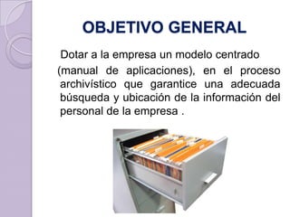 OBJETIVO GENERAL
Dotar a la empresa un modelo centrado
(manual de aplicaciones), en el proceso
archivístico que garantice una adecuada
búsqueda y ubicación de la información del
personal de la empresa .
 