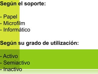 Según el soporte:

- Papel
- Microfilm
- Informático

Según su grado de utilización:

- Activo
- Semiactivo
- Inactivo
 