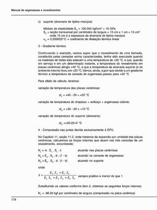 c) suporte (alvenaria de tijolos maciços)
Módulo de elasticidade Ec = 100.000 kgf/cm2
= 10 GPa
Sc = seção transversal por centímetro de largura = 15 cm x 1 cm = 15 cm2
onde 15 cm é a espessura da alvenaria de tijolos maciços
ccc = 0,000005/°C = coeficiente de dilatação térmica linear
3 - Gradiente térmico
Continuando o exemplo, vamos supor que o revestimento de uma fachada,
constituída pelas camadas acima caracterizadas, tenha sido executada quando
os materiais de todas elas estavam a uma temperatura de +20 °C, e cue, quando
em serviço e em um determinado instante, a temperatura do revestimento em
placas cerâmicas atingiu +40 °C, e que a temperatura da alvenaria suporte (e do
ambiente interno) ficou em +20 °C. Vamos, ainda, supor que devido a um gradiente
térmico a temperatura da camada de argamassa passou para +30 °C.
Para efeito de cálculo, teremos:
variação da temperatura das placas cerâmicas:
AtL = +40 - 20 = +20 °C
variação da temperatura do chapisco + emboço + argamassa colante:
AtA = +30 - 20 = +10 °C
variação da temperatura do suporte (alvenaria):
Atc =+20-20=0 °C
4 - Compressão nas juntas devida exclusivamente à EPÜ.
No Capítulo 11, seção 11.2, onde tratamos da expansão por umidade das placas
cerâmicas, calculamos as forças internas que atuam nas três camadas de um
revestimento, encontrando:
NL = -k . EL . SL . Ô atuando nas placas cerâmicas
Na = EA . SA . d . (1 - k) atuando na camada de argamassa
NC = Ec . Sc . d . (1 - k) atuando no suporte
onde
. _ &A $A +
Eç SC
E S + E S + E S s e m
Pr e
positivo e menor do que 1
Substituindo os valores conforme item 2, obtemos as seguintes forças internas:
NL = - 8 6 . 2 6 kgf por centímetro de largura (compressão na placa cerâmica)
 