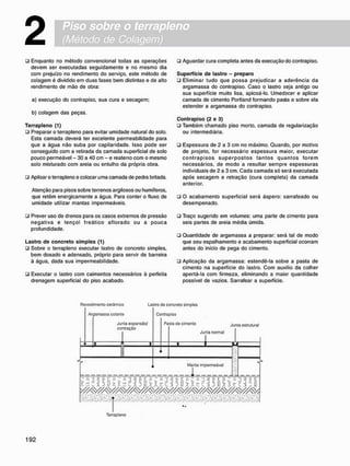 Piso sobre o terrapleno
(Método de Colagem)
2
• Enquanto no método convencional todas as operações
devem ser executadas seguidamente e no mesmo dia
com prejuízo no rendimento do serviço, este método de
colagem é dividido em duas fases bem distintas e de alto
rendimento de mão de obra:
a) execução do contrapiso. sua cura e secagem;
b) colagem das peças.
T e r r a p l e n o (1)
ü Preparar o terrapleno para evitar umidade natural do solo.
Esta camada deverá ter excelente permeabilidade para
que a água não suba por capilaridade. Isso pode ser
conseguido com a retirada da camada superficial de solo
pouco permeável - 30 a 40 cm - e reaterro com o mesmo
solo misturado com areia ou entulho da própria obra.
• Apiloar o terrapleno e colocar uma camada de pedra britada.
Atenção para pisos sobre terrenos argilosos ou humíferos,
que retêm energicamente a água. Para conter o fluxo de
umidade utilizar mantas impermeáveis.
• Prever uso de drenos para os casos extremos de pressão
negativa e lençol freático aflorado ou a pouca
profundidade.
L a s t r o d e c o n c r e t o s i m p l e s (1)
• Sobre o terrapleno executar lastro de concreto simples,
bem dosado e adensado, próprio para servir de barreira
à água, dada sua impermeabilidade.
• Executar o lastro com caimentos necessários à perfeita
drenagem superficial do piso acabado.
• Aguardar cura completa antes da execução do contrapiso.
S u p e r f í c i e d e lastro - p r e p a r o
• Eliminar tudo que possa prejudicar a aderência da
argamassa do contrapiso. Caso o lastro seja antigo ou
sua superfície muito lisa, apicoá-lo. Umedecer e aplicar
camada de cimento Portland formando pasta e sobre ela
estender a argamassa do contrapiso.
C o n t r a p i s o (2 e 3)
• Também chamado piso morto, camada de regularização
ou intermediária.
• Espessura de 2 a 3 cm no máximo. Quando, por motivo
de projeto, for necessário espessura maior, executar
c o n t r a p i s o s s u p e r p o s t o s t a n t o s q u a n t o s forem
necessários, de modo a resultar sempre espessuras
individuais de 2 a 3 cm. Cada camada só será executada
após secagem e retração (cura completa) da camada
anterior.
• O acabamento superficial será áspero: sarrafeado ou
desempenado.
• Traço sugerido em volumes: uma parte de cimento para
seis partes de areia média úmida.
• Quantidade de argamassa a preparar: será tal de modo
que seu espalhamento e acabamento superficial ocorram
antes do início de pega do cimento.
• Aplicação da argamassa: estendê-la sobre a pasta de
cimento na superfície do lastro. Com auxílio da colher
apertá-la com firmeza, eliminando a maior quantidade
possível de vazios. Sarrafear a superfície.
Rovostimcnto cerâmico Lastro de concreto simples
Ar gamassa colanto
Junta expansão/
contração
Cc>ntra
Pa
piso
sta de cimento j u n
Junta normal
i
ta estrutural
*
Manta impermeável
1
<
Ed- S15ff* k £ c í5ff*£e c i 5 8 * X e c 3 5 8 $ Xt Ç a 38
;•»/•,• Í'.VV }•*/•.' ;,
,'X' "'J/,' "j'-.' ".,,-
V '"'•V •v
'V '•l
'í
,' ••'X* '.'.i
Terrapleno
 