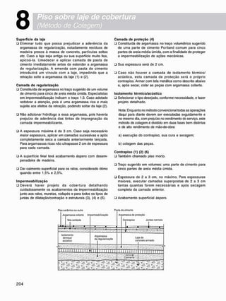8
S u p e r f í c i e d a laje
• Eliminar tudo que possa prejudicar a aderência da
argamassa de regularização, notadamente resíduos de
madeira presos à massa de concreto, partículas soltas
etc. Caso a laje seja antiga ou sua superfície muito lisa,
apicoá-la. Umedecer e aplicar camada de pasta de
cimento imediatamente antes de estender a argamassa
de regularização. A emenda com pasta de cimento
introduzirá um vínculo com a laje, impedindo que a
retração solte a argamassa da laje (1) e (2).
C a m a d a d e r e g u l a r i z a ç ã o
• Constituída de argamassa no traço sugerido de um volume
de cimento para cinco de areia média úmida. Especialistas
em impermeabilização indicam o traço 1:3. Caso adotado
redobrar a atenção, pois é uma argamassa rica e mais
sujeita aos efeitos da retração, podendo soltar da laje (2).
• Não adicionar hidrófugo a essa argamassa, pois haveria
prejuízo de aderência das tintas de impregnação da
camada impermeabilizante.
• A espessura máxima é de 3 cm. Caso seja necessário
maior espessura, aplicar em camadas sucessivas e após
completamente seca a camada anteriormente lançada.
Para argamassas ricas não ultrapasse 2 cm de espessura
para cada camada.
• A superfície final terá acabamento áspero com desem-
penadeira de madeira.
• Dar caimento superficial para os ralos, considerado ótimo
quando entre 1,5% e 2.5%.
I m p e r m e a b i l i z a ç ã o
• Deverá haver projeto da cobertura detalhando
cuidadosamente os acabamentos da impermeabilização
junto aos ralos, muretas. rodapés e para todos os tipos de
juntas de dilatação/contração e estruturais (3), (4) e (5).
C a m a d a d e p r o t e ç ã o (4)
• Constituída de argamassa no traço volumétrico sugerido
de uma parte de cimento Portland comum para cinco
partes de areia média úmida, com a finalidade de proteger
a impermeabilização de ações mecânicas.
• Sua espessura será de 2 cm.
• Caso não houver a camada de isolamento térmico/
acústica, esta camada de proteção será o próprio
contrapiso. Armar com tela metálica como descrito abaixo
e, após secar, colar as peças com argamassa colante.
I s o l a m e n t o t é r m i c o / a c ú s t i c o
• Selecionar o tipo desejado, conforme necessidade, e fazer
projeto detalhado.
Nota: Enquanto no método convencional todas as operações
daqui para diante devem ser executadas seguidamente e
no mesmo dia, com prejuízo no rendimento do serviço, este
método de colagem é dividido em duas fases bem distintas
e de alto rendimento de mão-de-obra:
a) execução do contrapiso. sua cura e secagem;
b) colagem das peças.
C o n t r a p i s o (1) (2) (6)
• Também chamado piso morto.
• Traço sugerido em volumes: uma parte de cimento para
cinco partes de areia média úmida.
• Espessura de 2 a 3 cm. no máximo. Para espessuras
maiores, executar camadas superpostas de 2 a 3 cm
tantas quantas forem necessárias e após secagem
completa da camada anterior.
• Acabamento superficial áspero.
Piso cerâmico ou outro Pasta do cimento
Ar 1amassa colanto Im
Tela soldada
1 . •
permeabiiizaçao Ar gam
Cc
assa de proteção
ntrapiso Juntas normais
. . J .
Isolamento
térmico/
acústico
Ar
de
3amassa
regularização
La
co.
odo
rx:reto armado
l i l l I l I M U I I I I I I I ;i i Í J i i i i I M M I I I I l l l l l l i i i l i
v^V--;''." - : Caimento
pilpfPIllPlP.Vi'o i * -
í^Êéfe
 