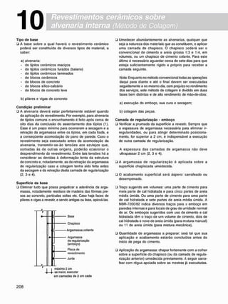 Revestimentos cerâmicos sobre
alvenaria interna (Método de Colagem)
10
T i p o d e b a s e
• A base sobre a qual haverá o revestimento cerâmico
poderá ser constituída de diversos tipos de material, a
saber:
a) alvenaria:
- de tijolos cerâmicos maciços
- de tijolos cerâmicos furados (baiano)
- de tijolos cerâmicos laminados
- de blocos cerâmicos
- de blocos de concreto
- de blocos sílico-calcário
- de blocos de concreto leve
b) pilares e vigas de concreto
C o n d i ç ã o p r e l i m i n a r
• A alvenaria deverá estar perfeitamente estável quando
da aplicação do revestimento. Por exemplo, para alvenaria
de tijolos comuns o encunhamento é feito após cerca de
oito dias da conclusão do assentamento dos tijolos (1).
Esse é um prazo mínimo para ocorrerem a secagem e a
retração da argamassa entre os tijolos, em cada fiada, e
a conseqüente acomodação do pano de parede. Caso o
revestimento seja executado antes da acomodação da
alvenaria, transmitir-se-ão tensões aos azulejos que,
somadas às de outras origens, poderão ocasionar o
desprendimento do revestimento. Entre tais tensões há a
considerar as devidas à deformação lenta da estrutura
de concreto e. notadamente, as da retração da argamassa
de regularização caso a colagem tenha sido feita antes
da secagem e da retração desta camada de regularização
(2. 3 e 4).
S u p e r f í c i e d a b a s e
• Eliminar tudo que possa prejudicar a aderência da arga-
massa. notadamente resíduos de madeira das fôrmas pre-
sos ao concreto, partículas soltas etc. Caso haja faces de
pilares e vigas a revestir, e sendo antigas ou lisas, apicoá-las.
- T - V
• Base
• Chapisco
•Argamassa colante
• Argamassa
de regularização
(emboço)
Placa de
' revestimento
• Junta
• Umedecer abundantemente as alvenarias. qualquer que
seja a natureza dos materiais que as constituem, e aplicar
uma c a m a d a de chapisco. O chapisco Doderá ser o
convencional de cimento e areia grossa 1:3 e 1:4, em
volumes, ou um chapisco de cimento colante. Para este
último é necessário aguardar cerca de sete dias para que
esteja suficientemente rígido e próprio para receber a
camada seguinte.
Nota: Enquanto no método convencional todas as operações
daqui para diante e até o final devem ser executadas
seguidamente e no mesmo dia. com prejuízo no rendimento
dos serviços, este método de colagem é dividido em duas
fases bem distintas e de alto rendimento de mão-de-obra:
a) execução do emboço. sua cura e secagem;
b) colagem das peças.
C a m a d a d e r e g u l a r i z a ç ã o - e m b o ç o
• Verificar a prumada da superfície a revestir. Sempre que
a espessura de argamassa necessária para eliminar ir-
regularidades. ou para atingir determinado posiciona-
mento. for superior a 2 cm, é indispensável a execução
de outra camada de regularização.
A espessura das c a m a d a s de argamassa não deve
ultrapassar 2 cm (2. 3 e 4).
• A a r g a m a s s a de r e g u l a r i z a ç ã o é aplicada sobre a
superfície chapiscada umedecida.
• O acabamento superficial será áspero: sarrafeado ou
desempenado.
• Traço sugerido em volumes: uma parte de cimento para
meia parte de cal hidratada e para cinco partes de areia
média úmida. Ou uma parte de cimento para uma parte
de cal hidratada e sete partes de areia média úmida. A
NBR-7200/82 indica diversos traços para o emboço em
paredes internas e para locais de grau de umidade normal
de ar. Os emboços sugeridos com uso de cimento e cal
hidratada têm o traço de urn volume de cimento, dois de
cal hidratada e nove de areia úmida (para mstura manual)
ou 11 de areia úmida (para mistura mecânica).
• Quantidade de argamassa a preparar: será tal que sua
aplicação e acabamento estarão concluídos antes do
início de pega do cimento.
• Aplicação da argamassa: chapar fortemente com a colher
sobre a superfície do chapisco (ou da camada de regula-
rização anterior) umedecida previamente. A seguir sarra-
fear com régua apoiada sobre as mestras já executadas.
máximo 2 cm
so maior, executar
em camadas de 2 cm cada
 