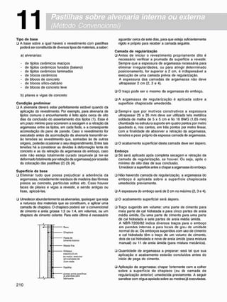 Pastilhas sobre alvenaria interna ou externa
(Método Convencional)
T i p o d e b a s e
• A base sobre a qual haverá o revestimento com pastilhas
poderá ser constituída de diversos tipos de materiais, a saber:
a) alvenarias:
- de tijolos cerâmicos maciços
- de tijolos cerâmicos furados (baiano)
- de tijolos cerâmicos laminados
- de blocos cerâmicos
- de blocos de concreto
- de blocos sílico-calcário
- de blocos de concreto leve
b) pilares e vigas de concreto
C o n d i ç ã o p r e l i m i n a r
• A alvenaria deverá estar perfeitamente estável quando da
aplicação do revestimento. Por exemplo, para alvenaria de
tijolos comuns o encunhamento é feito após cerca de oito
dias da conclusão do assentamento dos tijolos (1). Esse é
um prazo mínimo para ocorrerem a secagem e a retração da
argamassa entre os tijolos, em cada fiada, e a conseqüente
acomodação do pano de parede. Caso o revestimento for
executado antes da acomodação da alvenaria transmitir-se-
ão tensões ao revestimento que. somadas às de outras
origens, poderão ocasionar o seu desprendimento. Entre tais
tensões há a considerar as devidas à deformação lenta do
concreto e as da retração da argamassa do emboço. caso
este não esteja totalmente curado (eqüivale já ter-se
deformado totalmente por retração da argamassa) por ocasião
da colocação das pastilhas (2) (3) (4).
S u p e r f í c i e d a b a s e
• Eliminar tudo que possa prejudicar a aderência da
argamassa. notadamente resíduos de madeira das fôrmas
presos ao concreto, partículas soltas etc. Caso houver
faces de pilares e vigas a revestir, e sendo antigas ou
lisas, apicoá-las.
• Umedecer abundantemente as alvenarias, quaisquer que seja
a natureza dos materiais que as constituem, e aplicar uma
camada de chapisco. O chapisco poderá ser o convencional
de cimento e areia grossa 1:3 ou 1:4. em volumes, ou um
chapisco de cimento colante. Para este último é necessário
T M Í T
—A
—A
—A
—A
Chapisco
Pasta do
cirorrto branco
'/assa fina
Emboço
máximo 2 cm
se maior, exocutar
orn camaoas oo
2 cm cada
Pastilha
• Juntas ontro pastilhas
>a previstas peo
fabricante
aguardar cerca de sete dias. para que esteja suficientemente
rígido e próprio para receber a camada seguiite.
C a m a d a d e r e g u l a r i z a ç ã o
• Antes de iniciar o revestimento propriamente dito é
necessário verificar a prumada da superfície a revestir.
Sempre que a espessura de argamassa necessária para
eliminar irregularidades, ou para atingir determinado
posicionamento, for superior a 2 cm. é indispensável a
execução de uma camada prévia de regularização.
A espessura das c a m a d a s de argamassa não deve
ultrapassar 2 cm (2. 3 e 4).
• O traço pode ser o mesmo da argamassa do emboço.
• A a r g a m a s s a de r e g u l a r i z a ç ã o é aplicada sobre a
superfície chapiscada umedecida.
• S e m p r e que por motivos construtivos a e s p e s s u r a
ultrapassar 25 a 35 mm deve ser utilizada tela metálica
soldada de malha de 5 x 5 cm e fio 16 BWG (1,65 mm)
chumbada na estrutura suporte em quatro pentos por metro
quadrado e. nos cantos, em três pontos por metro linear,
com a finalidade de absorver a retração da argamassa,
tensões e peso próprio da espessa camada de argamassa.
• O acabamento superficial desta camada det/e ser áspero.
E m b o ç o
• Só será aplicado após completa secagem e retração da
camada de regularização, se houver. Ou seja, após o
mínimo de oito dias de sua conclusão.
Umedecer a superfície antes e chapar a argamassa do emboço.
• Não havendo camada de regularização, a argamassa do
e m b o ç o é a p l i c a d a s o b r e a superfície c h a p i s c a d a
umedecida previamente.
• A espessura do emboço será de 2 cm no máximo (2, 3 e 4).
• O acabamento superficial será áspero.
• Traço sugerido em volume: uma parte de cimento para
meia parte de cal hidratada e para cinco partes de areia
média úmida. Ou uma parte de cimento para uma parte
de cal hidratada e sete partes de areia média úmida.
A NBR-7200/82 indica diversos traços para o emboço
em paredes internas e para locais de graj de umidade
normal do ar. Os emboços sugeridos com uso de cimento
e cal hidratada têm o traço de um volums de cimento,
dois de cal hidratada e nove de areia úmida (para mistura
manual) ou 11 de areia úmida (para mistura mecânica).
• Quantidade de argamassa a preparar: será tal que sua
aplicação e acabamento estarão concluídos antes do
início de pega do cimento.
• Aplicação da argamassa: chapar fortemente com a colher
sobre a superfície do chapisco (ou da c a m a d a de
regularização anterior) umedecida previamente. A seguir
sarrafear com régua apoiada sobre as mestras já executadas.
 