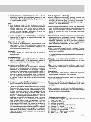 • Área de aplicação: não há limitações. O serviço é de alto
rendimento, podendo ser interrompido na posição que
estiver no fim da jornada de trabalho. O aproveitamento
da mão-de-obra é máximo.
Cura
• Antes de passar para a 2* fase do assentamento das
peças cerâmicas, com base lisa com pasta de cimento
colante. aguardar o maior tempo possível para que
ocorram a secagem e a retração da argamassa do
emboco. Lembrar que para argamassa 80% de sua
retração se dá aos sete dias de idade.
ü Com a execução e cura total do emboço se encerra a
primeira fase de serviços do Método de Colagem que
estamos descrevendo.
Seqüência de colocação
• Nas fachadas, o revestimento é executado da parte
superior para a inferior. Mas. na altura correspondente a
cada andar e a partir do mais elevado, as peças são
assentadas de baixo para cima.
Juntas (5)
• As juntas devem ser projetadas antes do inicio do
assentamento.
Juntas estruturais
• Mantê-las em toda a espessura do revestimento {no chapisco,
emboço, cimento colante e na peça) e na largura deixada na
estrutura suporte. Preencher com mástique elástico.
Juntas de expansão/contração
• Prevenindo qualquer tipo de deformação, inclusive
térmicas (ver desenho). Deixar juntas no encontro com
outros tipos de acabamentos, ou saliências, e também
em distâncias horizontais e verticais de 3,50 m a 5.0 m,
com largura de 6 a 10 mm respectivamente. Sugere-se
deixá-las no sentido vertical a cada andar e coincidindo
com a posição de encontro da alvenaria com a estrutura
de concreto (viga ou laje). Preenchê-las com mastigue
elástico.
• Juntas entre as peças: 6 a 10 mm, ou seja, com a mesma
largura das juntas de expansão já descritas.
• Cálculo da largura exata das juntas e construção da galga.
Consideremos, como exemplo, peças com dimensões 7
cm por 23 cm a serem coladas horizontalmente. A altura
do pano (distância entre dois pisos acabados) é. por
exemplo. 2.63 m (2.5 m de pé-direito, mais 2 cm de
revestimento do forro, mais 7 cm de laje e mais 4 cm de
piso). Se a junta mínima é de cerca de 7 mm. a altura de
cada fiada será de 77 mm (junta mais peça) e teremos
2.630 mm/77 mm ou 34.16 fiadas. Como o número de
fiadas é inteiro, teremos 2.630 mm/34 iguais a 77.35 mm.
sendo 70 mm da peça mais 7,35 mm da junta. Sobre dois
sarrafos aparelhados marcar com pregos as 34 fiadas de
77,35 mm. Fixar um sarrafo de cada lado do pano a revestir
com pares de pregos correspondentes nivelados. Uma linha
presa ao prego de cada sarrafo (galga) dará a posição
nivelada das peças a colar. Lembrar que as juntas inferior
e superior de cada pano coincidem com as juntas de
expansão/contração.
Pasta de argamassa colante (6)
• Não é necessário umedecer o emboço. Todavia, esta
operação não deve ser proibida. A umidade, se houver,
reforçará a cura da pasta. Em locais ventilados e
ensolarados, como as fachadas, convém umedecer o
emboço e as peças a assentar.
• Espalhar pasta de argamassa colante com desempena-
deira denteada formando cordões. A quantidade de pasta
deve ser suficiente para preencher irregularidades no
prumo do emboco. bem como de eventual empeno das
peças.
• Espalhar a pasta em faixas compatíveis com as condições
locais de ventilação e insolação. Controlar a extensão da
faixa, pois pode se formar película sobre os cordões,
falseando a aderência das peças. Na dúvida, pressione
uma peça sobre os cordões e retire-a em seguida; sua
base deverá estar impregnada de pasta fresca.
Peças cerâmicas (8)
• Não é necessária sua imersão em água. Todavia,
dependendo do "grupo de absorção" a que pertencem,
podem ser umedecidas.
A peça umedecida reforça a cura da pasta melhorando a
aderência.
• As peças serão pressionadas e batidas uma a uma à
medida que são colocadas sobre os cordões de pasta
fresca.
• Deve haver esmagamento dos cordões e espalhamento
da pasta com contato pleno da mesma com todo o tardoz
das peças.
Rejuntamento
• O rejuntamento entre as peças é feito com argamassa
industrializada própria para esta finalidade.
• Preencher as juntas forçando a pasta com desempena-
deira emborrachada.
• Limpar as superfícies das peças à medida que são
rejuntadas e dar acabamento cora espuma macia, limpa
e úmida.
• Após secagem, o revestimento (se não for esmaltado) e
as juntas poderão ser protegidos com repelentes de água
à base de silicone (hidrofugação).
Leituras recomendadas:
(1) Caderno de Encargos • Eng. Milber Fernandes Guedes
- Ed. Pini -1982
(2) Capitulo 6 - Retração
(3) Capitulo 8 - Tensões
(4) Capítulo 9 - Retração e Revestimentos
(5) Capítulo 15 • Juntas
(6) Capítulos 18 e 19 - Método de Colagem
(7) Capitulo 10 - Temperatura
(8) Capítulo 11 - Expansão por umidade
(9) NBR-13755 — dez./1996
 