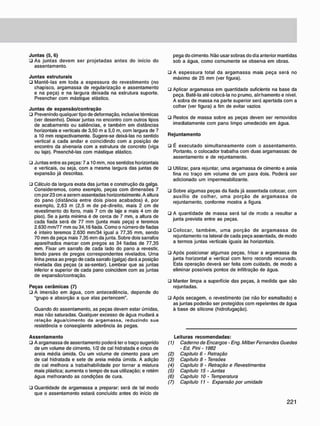 J u n t a s (5, 6)
• As juntas devem ser projetadas antes do início do
assentamento.
J u n t a s estruturais
• Mantê-las em toda a espessura do revestimento (no
chapisco, argamassa de regularização e assentamento
e na peça) e na largura deixada na estrutura suporte.
Preencher com mástique elástico.
J u n t a s d e e x p a n s ã o / c o n t r a ç ã o
• Prevenindo qualquer tipo de deformação, inclusive térmicas
(ver desenho). Deixar juntas no encontro com outros tipos
de acabamento ou saliências, e também em distâncias
horizontais e verticais de 3.50 m a 5.0 m, com largura de 7
a 10 mm respectivamente. Sugere-se deixá-las no sentido
vertical a cada andar e coincidindo com a posição de
encontro da alvenaria com a estrutura de concreto (viga
ou laje). Preenchê-las com mástique elástico.
• Juntas entre as peças: 7 a 10 mm, nos sentidos horizontais
e verticais, ou seja. com a mesma largura das juntas de
expansão já descritas.
• Cálculo da largura exata das juntas e construção da galga.
Consideremos, como exemplo, peças com dimensões 7
cm por 23 cm a serem assentadas horizontalmente. A altura
do pano (distância entre dois pisos acabados) é, por
exemplo, 2,63 m (2,5 m de pé-direito, mais 2 cm de
revestimento do forro, mais 7 cm de laje e mais 4 cm de
piso). Se a junta mínima é de cerca de 7 mm. a altura de
cada fiada será de 77 mm (junta mais peça) e teremos
2.630 mm/77 mm ou 34.16 fiada. Como o número de fiadas
é inteiro teremos 2.630 mm/34 igual a 77.35 mm. sendo
70 mm da peça mais 7,35 mm da junta. Sobre dois sarrafos
aparelhados marcar com pregos as 34 fiadas de 77.35
mm. Fixar um sarrafo de cada lado do pano a revestir,
tendo pares de pregos correspondentes nivelados. Uma
linha presa ao prego de cada sarrafo (galga) dará a posição
nivelada das peças (a as-sentar). Lembrar que as juntas
inferior e superior de cada pano coincidem com as juntas
de expansão/contração.
P e ç a s c e r â m i c a s (7)
• A imersão em água, com antecedência, depende do
"grupo e absorção a que elas pertencem".
Quando do assentamento, as peças devem estar úmidas,
mas não saturadas. Qualquer excesso de água mudará a
relação água/cimento da argamassa, reduzindo sua
resistência e conseqüente aderência às pegas.
A s s e n t a m e n t o
• A argamassa de assentamento poderá ter o traço sugerido
de um volume de cimento. 1/2 de cal hidratada e cinco de
areia média úmida. Ou um volume de cimento para um
de cal hidratada e sete de areia média úmida. A adição
de cal melhora a trabalhabilidade por tornar a mistura
mais plástica; aumenta o tempo de sua utilização; e retém
água melhorando as condições de cura.
• Quantidade de argamassa a preparar: será de tal modo
que o assentamento estará concluído antes do início de
pega do cimento. Não usar sobras do dia anterior mantidas
sob a água, como comumente se observa em obras.
• A espessura total da argamassa mais peça será no
máximo de 25 mm (ver figura).
ü Aplicar argamassa em quantidade suficiente na base da
peça. Batê-la até colocá-la no prumo, alirhamento e nível.
A sobra de massa na parte superior será apertada com a
colher (ver figura) a fim de evitar vazios
• Restos de massa sobre as peças devem ser removidos
imediatamente com pano limpo umedecido em água.
R e j u n t a m e n t o
• É executado simultaneamente com o assentamento.
Portanto, o colocador trabalha com duas argamassas: de
assentamento e de rejuntamento.
• Utilizar, para rejuntar, uma argamassa de cimento e areia
fina no traço em volume de um para dois. Poderá ser
adicionado um impermeabilizante.
• Sobre algumas peças da fiada já assentada colocar, com
auxílio de colher, uma porção de argamassa de
rejuntamento, conforme mostra a figura.
• A quantidade de massa será tal de modo a resultar a
junta prevista entre as peças.
• Colocar, também, uma porção de argamassa de
rejuntamento na lateral de cada peça assentada, de modo
a termos juntas verticais iguais às horizontais.
• Após posicionar algumas peças, frisar a argamassa da
junta horizontal e vertical com ferro recondo recurvado.
Esta operação deverá ser feita com cuidado, de modo a
eliminar possíveis pontos de infiltração de água.
• Manter limpa a superfície das peças, à medida que são
rejuntadas.
• Após secagem, o revestimento (se não for esmaltado) e
as juntas poderão ser protegidos com repelentes de água
à base de silicone (hidrofugação).
Leituras r e c o m e n d a d a s :
(1) Caderno de Encargos - Eng. Milber Fernandes Guedes
- Ed. Pini - 1982
(2) Capitulo 6 • Retração
(3) Capítulo 8 - Tensões
(4) Capítulo 9 - Retração e Revestimentos
(5) Capítulo 15 - Juntas
(6) Capítulo 10 • Temperatura
(7) Capítulo 11 - Expansão por umidade
 