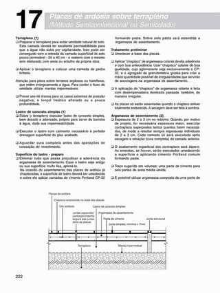 Placas de ardósia sobre terrapleno
(Método Semiconvencional ou Semicolado)
17
T e r r a p l e n o (1)
• Preparar o terrapleno para evitar umidade natural do solo.
Esta camada deverá ter excelente permeabilidade para
que a água não suba por capilaridade. Isso pode ser
conseguido com a retirada da camada superficial de solo
pouco permeável - 30 a 40 cm - e reaterro com o mesmo
solo misturado com areia ou entulho da própria obra.
ü Apiloar o terrapleno e colocar uma camada de pedra
britada.
Atenção para pisos sobre terrenos argilosos ou humíferos,
que retêm energicamente a água. Para conter o fluxo de
umidade utilizar mantas impermeáveis.
• Prever uso de drenos para os casos extremos de pressão
n e g a t i v a , e l e n ç o l freático a f l o r a d o ou a p o u c a
profundidade.
L a s t r o d e c o n c r e t o s i m p l e s (1)
• Sobre o terrapleno executar lastro de concreto simples,
bem dosado e adensado, próprio para servir de barreira
à água, dada sua impermeabilidade.
• Executar o lastro com caimento necessário à perfeita
drenagem superficial do piso acabado.
• A g u a r d a r cura c o m p l e t a a n t e s d a s o p e r a ç õ e s de
colocação do revestimento.
S u p e r f í c i e d o l a s t r o - p r e p a r o
• Eliminar t u d o que possa prejudicar a aderência da
argamassa de assentamento. Caso o lastro seja antigo
ou sua superfície muito lisa, apicoá-lo.
Na ocasião do assentamento das placas de ardósia já
chapiscadas. a superfície do lastro deverá ser umedecida
e sobre ela aplicar camadas de cimento Portland CP-32
formando pasta. Sobre esta pasta será estendida a
argamassa de assentamento.
T r a t a m e n t o p r e l i m i n a r
• Umedecer a base das placas.
• Aplicar "chapisco" de argamassa colante de alta aderência
e com boa antecedência. Usar "chapisco" colante de boa
qualidade, cujo aglomerante seja exclusivamente o CP-
32, e o agregado de granulometria grossa para criar a
maior quantidade possível de irregularidades que servirão
de ancoragens na argamassa de assentamento.
• A aplicação do "chapisco" de argamassa colante é feita
com desempenadeira denteada passada também, de
maneira irregular.
• As placas só serão assentadas quando o chapisco estiver
totalmente endurecido. A secagem deve ser leita à sombra.
A r g a m a s s a d e a s s e n t a m e n t o (2)
• Espessura de 2 a 3 cm no máximo. Quando, por motivo
de projeto, for necessária espessura maior, executar
contrapisos superpostos tantos quantos forem necessá-
rios. de modo a resultar sempre espessuras individuais
de 2 a 3 cm. Cada c a m a d a só será executada após
secagem e retração (cura completa) da camada anterior.
• O acabamento superficial dos contrapisos será áspero.
As emendas, se houver, serão executadas umedecendo
a superfície e a p l i c a n d o c i m e n t o Portland c o m u m
formando pasta.
• Traço sugerido em volumes: uma parte de cimento para
seis partes de areia média úmida.
• É possível utilizar argamassa composta de uma parte de
Placas de ardósia
Chapisco endurecido na base das placas
Tela soldada Lastro de concreto simples
Argamassa de assentamento
Juntas expansão/
contração mesma
laroura das juntas
entre as placas
Pasta do cimento
Junta simples, rtVmima » 7mm
Junta estrutural
Terrapleno Manta impermeável
- 1
 