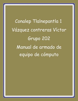 Conalep Tlalnepantla 1
Vázquez contreras Víctor
Grupo 202
Manual de armado de
equipo de cómputo
 