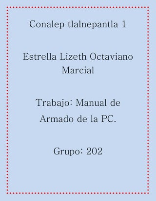 Conalep tlalnepantla 1
Estrella Lizeth Octaviano
Marcial
Trabajo: Manual de
Armado de la PC.
Grupo: 202
 