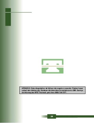 28
ATENÇÃO: Este diagnóstico de falhas não esgota o assunto. Podem haver
outras não citadas aqui. Qualquer dúvida entre em contato com o SIM - Serviço
de Informações MTE-Thomson pelo fone 0800-704-7277.
 