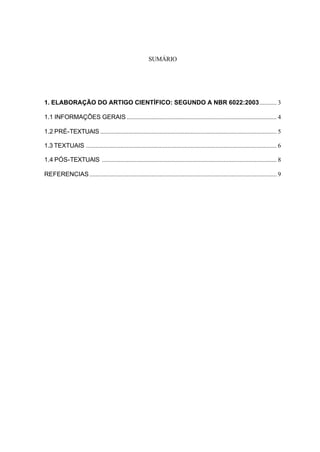 SUMÁRIO
1. ELABORAÇÃO DO ARTIGO CIENTÍFICO: SEGUNDO A NBR 6022:2003........... 3
1.1 INFORMAÇÕES GERAIS ................................................................................................ 4
1.2 PRÉ-TEXTUAIS ................................................................................................................. 5
1.3 TEXTUAIS .......................................................................................................................... 6
1.4 PÓS-TEXTUAIS ................................................................................................................ 8
REFERENCIAS........................................................................................................................ 9
 