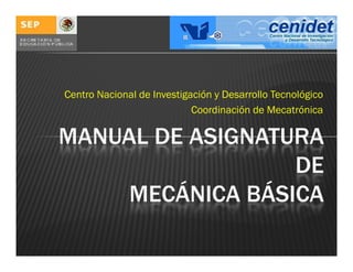 Centro Nacional de Investigación y Desarrollo Tecnológico
Coordinación de Mecatrónica

MANUAL DE ASIGNATURA
DE
MECÁNICA BÁSICA

 