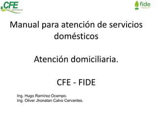 Manual para atención de servicios
domésticos
Atención domiciliaria.
CFE - FIDE
Ing. Hugo Ramírez Ocampo.
Ing. Oliver Jhonatan Calvo Cervantes.
 