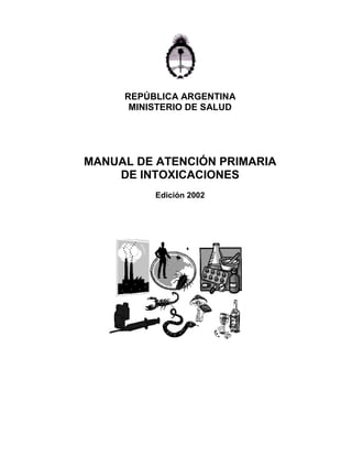 REPÚBLICA ARGENTINA
      MINISTERIO DE SALUD




MANUAL DE ATENCIÓN PRIMARIA
    DE INTOXICACIONES
          Edición 2002
 