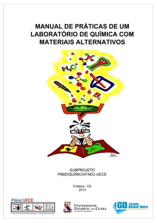MANUAL DE PRÁTICAS DE UM
LABORATÓRIO DE QUÍMICA COM
MATERIAIS ALTERNATIVOS
SUBPROJETO
PIBID/QUÍMICA/FAEC-UECE
Crateús - CE
2013
 