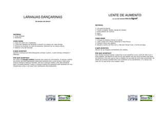 LENTE DE AUMENTO
               LARANJAS DANÇARINAS                                                                                uma lente   de aumento feita de   água!
                                As laranjas vão dançar!

                                                                                         MATERIAL

                                                                                         1.   Um pote de iogurte
                                                                                         2.   Trecos (moedas, botões, tampa de caneta)
                                                                                         3.   Filme plástico de cozinha
                                                                                         4.   Água
MATERIAL                                                                                 5.   Elástico
1. Duas laranjas
2. Barbante
                                                                                         COMO FAZER
                                                                                         1. Coloque os objetos (trecos) no ponte.
COMO FAZER                                                                               2. Tape o pote com o filme, deixando-o meio frouxo.
1. Faça um varal com o barbante.                                                         3. Prenda o filme com elástico.
2. Corte dois pedaços de barbante e amarre um pedaço em cada laranja.                    4. Afunde o centro do filme com a mão sem deixar furar, e encha de água.
3. Pendure as laranjas no varal de barbante, deixando-as na mesma altura.
4. Balance uma das laranjas.                                                             O QUE ACONTECE
                                                                                         Dá pra ver as imagens aumentadas dos objetos.
O QUE ACONTECE
Quando a laranja que está balançando começar a parar, a outra laranja começará a         POR QUE ACONTECE?
balançar.                                                                                Isso contece porque quando a água fica numa superfície curva, como foi feito com o
                                                                                         filme plástico, ela desvia os raios de luz que passam por ela como se fosse uma lente
POR QUE ACONTECE?                                                                        de aumento e faz com que se veja a imagem do que está do outro lado aumentada. As
Por causa da energia cinética (energia das coisas em movimento). A energia cinética      lentes de aumento também têm uma superfície curva semelhante, e é o desvio dos
da laranja que está balançando passa pelo barbante até a outra laranja. Essa outra       raios de luz que forma uma imagem maior.
laranja começa a balançar também, até que a energia cinética volta pelo barbante
para a primeira laranja. E assim a energia cinética fica passando pelo barbante de uma
laranja para outra, e as duas ficam balançando alternadamente.




                                                                                   41                                                                                       42
 