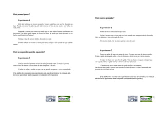 O ar possui peso?
                                                                                                   O ar exerce pressão?
          Experimento 4
        Infle dois balões a um mesmo tamanho. Amarre cada bico com um fio, fazendo um
laço. Prenda com uma fita adesiva, pelo lado inverso ao bico, a uma vareta - um balão em
cada ponta.                                                                                               Experimento 6
       Suspenda a vareta pelo centro de modo que os dois balões fiquem equilibrados na                    Ponha um livro sobre uma bexiga vazia.
horizontal. Um aluno pode segurar na frente da classe de modo que todos possam ver os
balões equilibrados na 'balança'.                                                                         Encha a bexiga com ar (isso pode ser feito usando uma mangueirinha de borracha,
                                                                                                   látex ou plástica) e veja a elevação do livro.
          Desfaça o laço de um dos balões, deixando o ar sair.
                                                                                                          Do mesmo modo, o ar no pneu suporta o peso do carro
          O balão inflado irá inclinar a vareta para baixo porque é mais pesado do que o balão
sem ar.


                                                                                                          Experimento 7
O ar se expande quando aquecido?
                                                                                                         Pegue um galão de lata com tampa de rosca. Coloque um copo de água no galão.
                                                                                                   Ponha o galão destampado sobre o bico de Bunsen e deixe ferver por vários minutos.
          Experimento 5
                                                                                                         O vapor irá forçar o ar para fora do galão. Tire da chama e rosqueie a tampa logo
                                                                                                   em seguida. Deixe o galão resfriar e observe ele ficar amassado.
       Coloque uma bexiga/balão na boca de uma garrafa de vidro. Coloque a garrafa
sobre o bico de Bunsen (ou da chama de uma lamparina a álcool).                                            À medida em que o vapor dentro do galão resfria e se condensa,
                                                                                                   não haverá mais nada a exercer uma pressão do lado de dentro e a lata é amassada pela
          O balão irá inflar à medida em que o ar na garrafa se aquecer e vai se expandindo.       pressão do ar do lado de fora.

(Um adulto deve executar este experimento com uma luva térmica. As crianças não
devem se aproximar muito enquanto o recipiente estiver quente.)
                                                                                                         (Um adulto deve executar este experimento com uma luva térmica. As crianças
                                                                                                   não devem se aproximar muito enquanto o recipiente estiver quente.)




                                                                                               9                                                                                             10
 